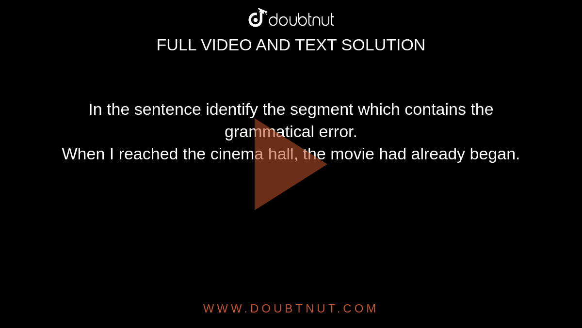 In the sentence identify the segment which contains the grammatical error.  <br>   When I reached the cinema hall, the movie had already began. 