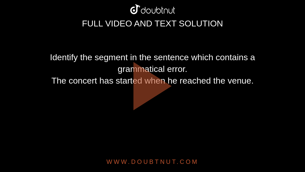Identify the segment in the sentence which contains a grammatical error. <br> The concert has started when he reached the venue.