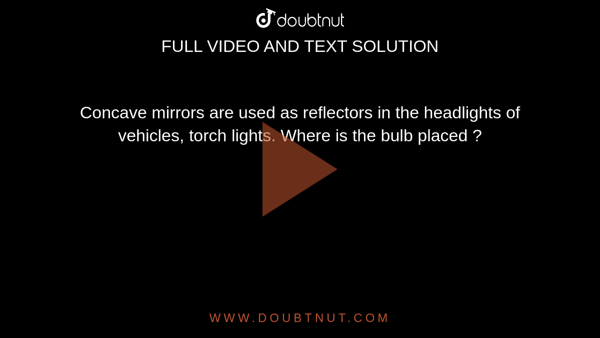 Concave mirrors are used in torches and in car headlights.