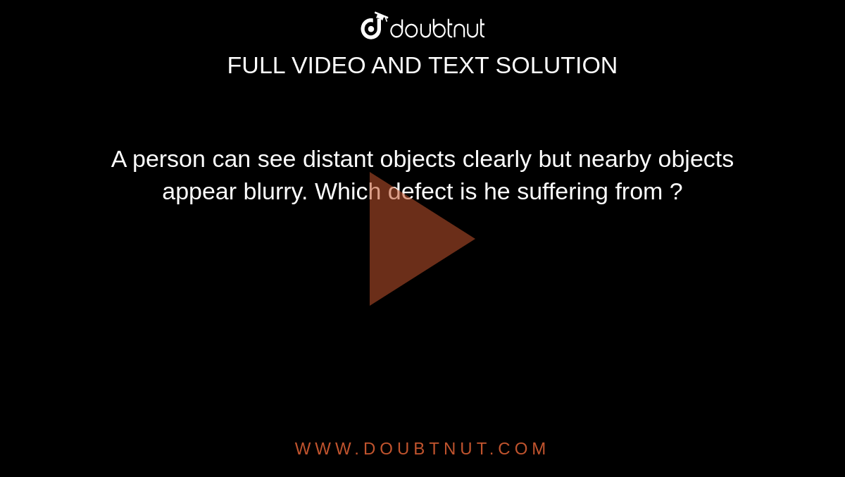 A person can see distant objects clearly but nearby objects appear blurry. Which defect is he suffering from ?