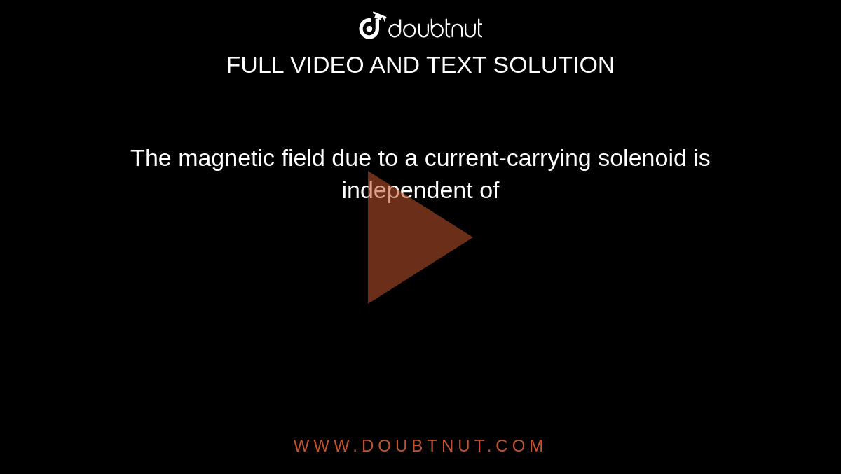 The magnetic field due to a current-carrying solenoid is independent of 