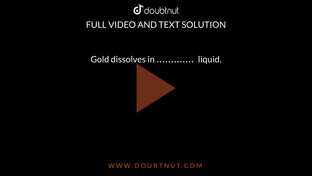 Gold dissolves in.......... liquid.