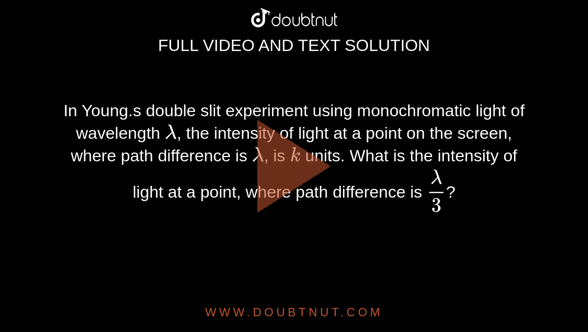 In Young.s double slit experiment using monochromatic light of wavelength `lambda`, the intensity of light at a point on the screen, where path difference is `lambda`, is `k` units. What is the intensity of light at a point, where path difference is `(lambda)/(3)`?
