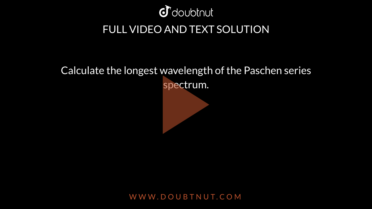 calculate-the-longest-wavelength-of-the-paschen-series-spectrum