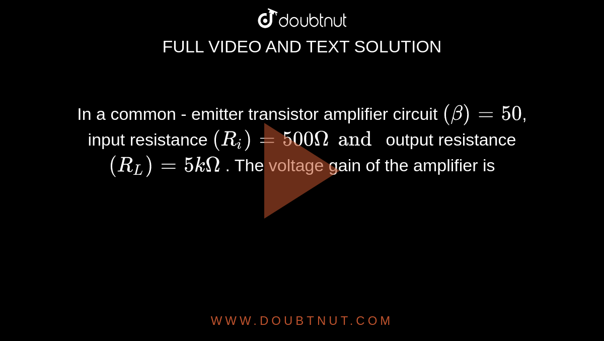 In a common - emitter transistor amplifier circuit `(beta)=50`,  input resistance `(R_(i))=500Omegaand` output resistance `(R_(L))=5kOmega` . The voltage gain of the amplifier is 