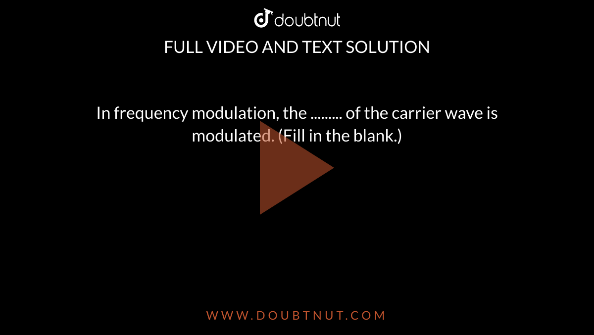 In frequency modulation, the ......... of the carrier wave is modulated. (Fill in the blank.)