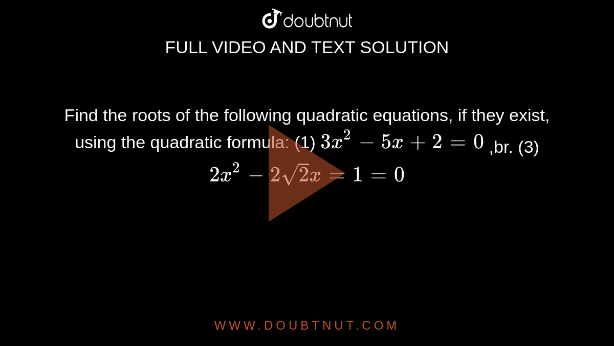 Find the roots of the following quadratic equations, if they exist, using the quadratic formula: (1) `3x^(2) -5x+2=0` <br. (2) `x^(2) +4x+5=0` ,br. (3) `2x^(2)-2sqrt(2)x=1=0` 