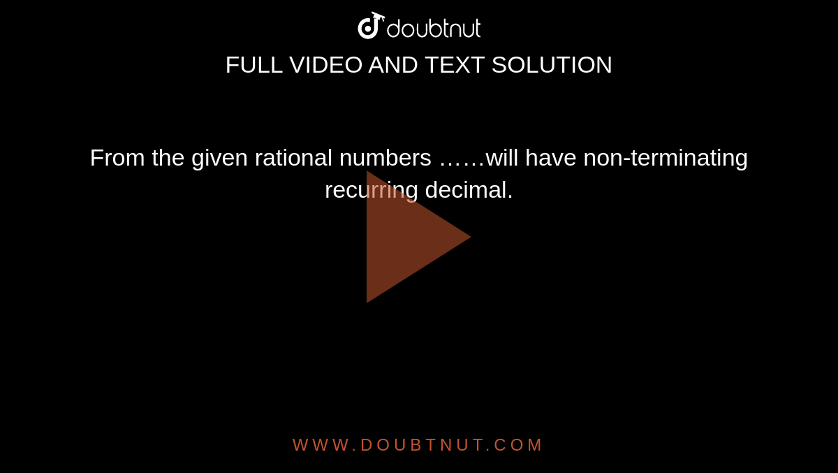 From the given rational numbers ……will have non-terminating recurring decimal.