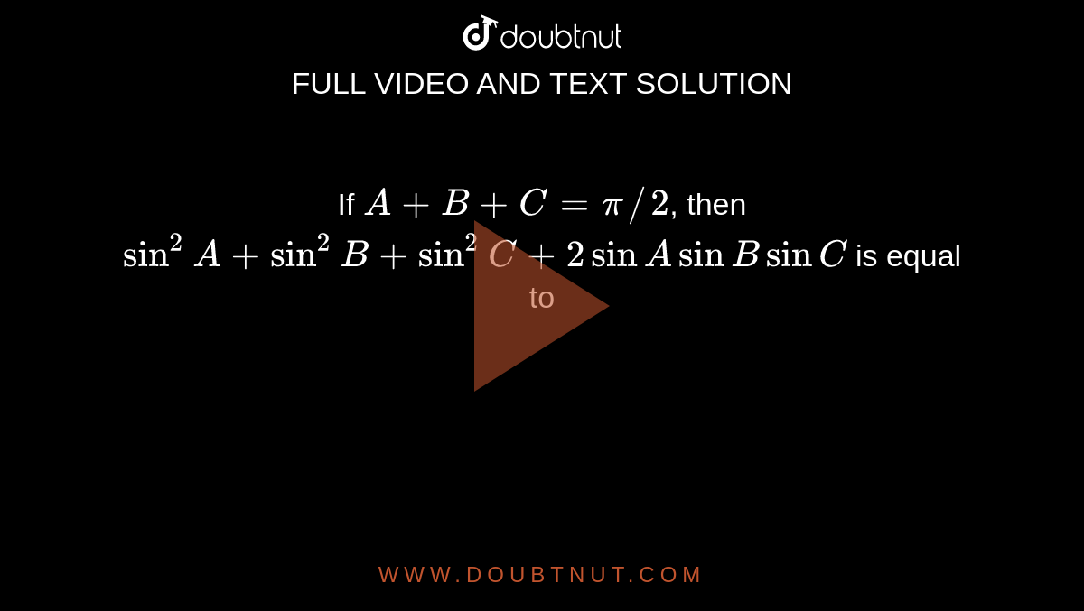 If A+B+C=pi//2, Then Sin^(2)A+sin^(2)B+sin^(2)C+2sinA SinB SinC Is Equal To