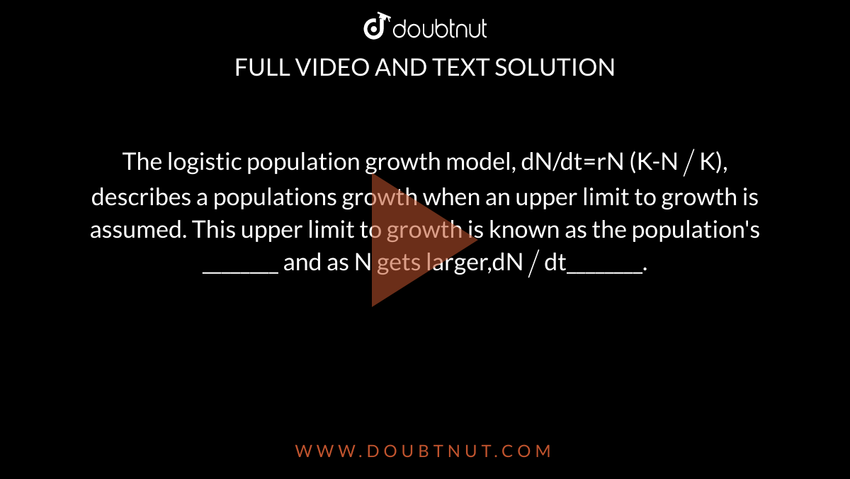 The logistic population growth model, dN/dt=rN (K-N`//`K), describes a populations growth when an upper limit to growth is assumed. This upper limit to growth is known as the population's ________ and as N gets larger,dN`//`dt________.