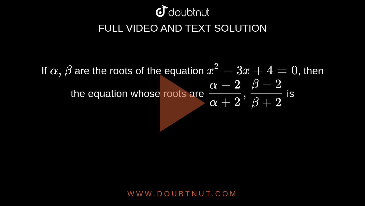 If `alpha,beta` are the roots of the equation `x^(2)-3x+4=0`, then the equation whose roots are `(alpha-2)/(alpha+2),(beta-2)/(beta+2)` is
