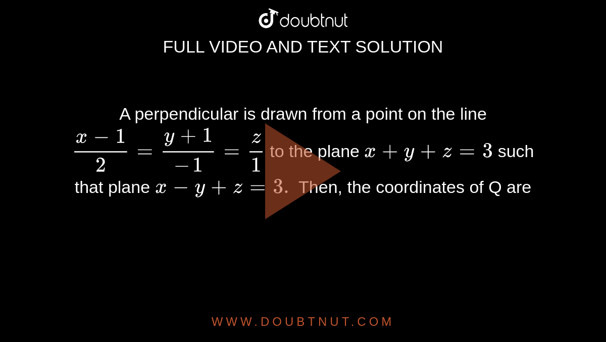 A perpendicular is drawn from a point on the line `(x-1)/(2)=(y+1)/(-1)=(z)/(1)` to the plane `x+y+z=3` such that plane `x-y+z=3.` Then, the coordinates of Q are