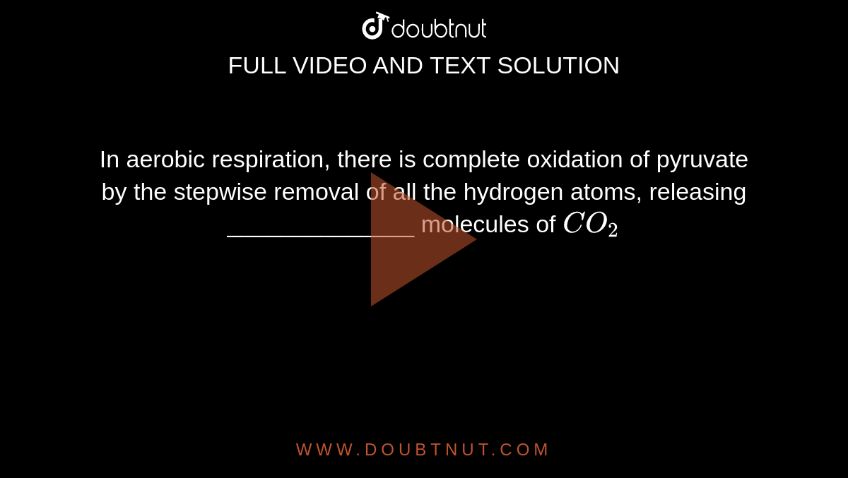 In aerobic respiration, there is complete oxidation of pyruvate by the stepwise removal of all the hydrogen atoms, releasing ______________ molecules of `CO_(2)` 