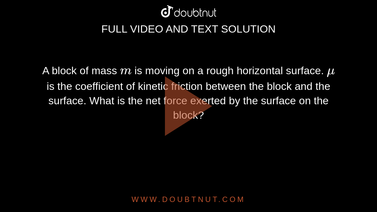 A block of mass `m` is moving on a rough horizontal surface. `mu` is the coefficient of kinetic friction between the block and the surface. What is the net force exerted by the surface on the block?