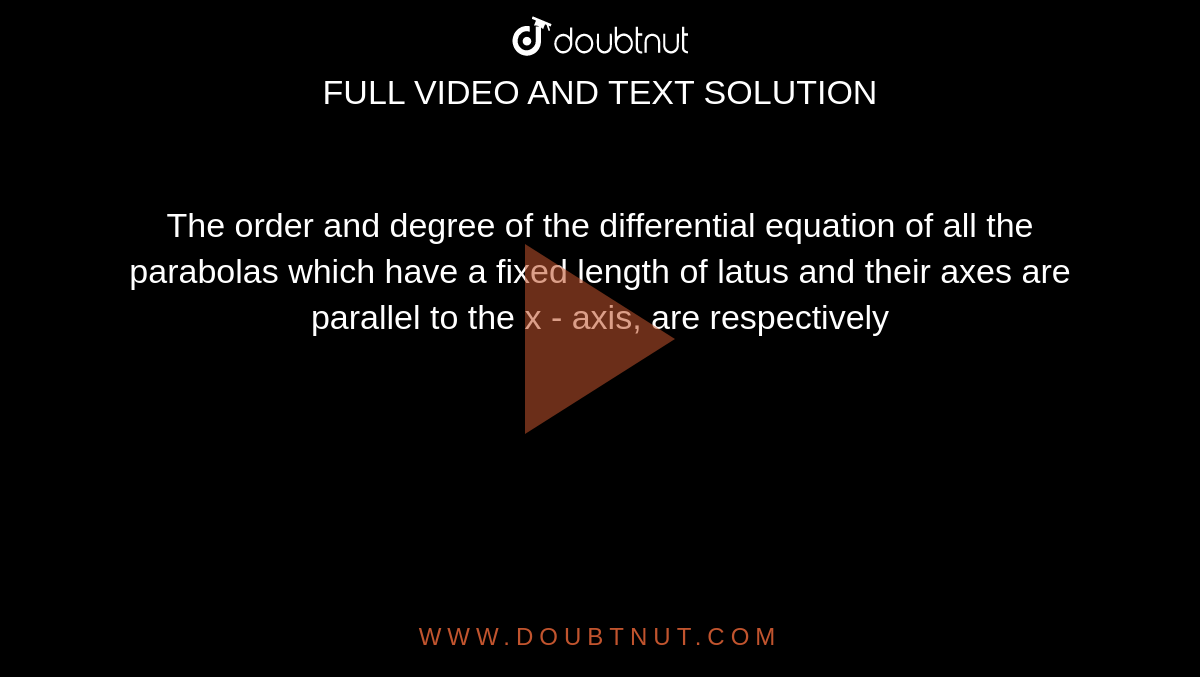 The order and degree of the differential equation of all the parabolas which have a fixed length of latus and their axes are parallel to the x - axis, are respectively