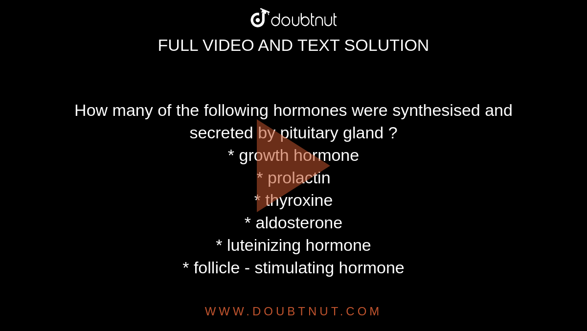 How many of the following hormones were synthesised and secreted by pituitary gland ?  <br> * growth hormone <br>  * prolactin <br>  * thyroxine  <br> * aldosterone <br>  * luteinizing hormone  <br> * follicle - stimulating hormone