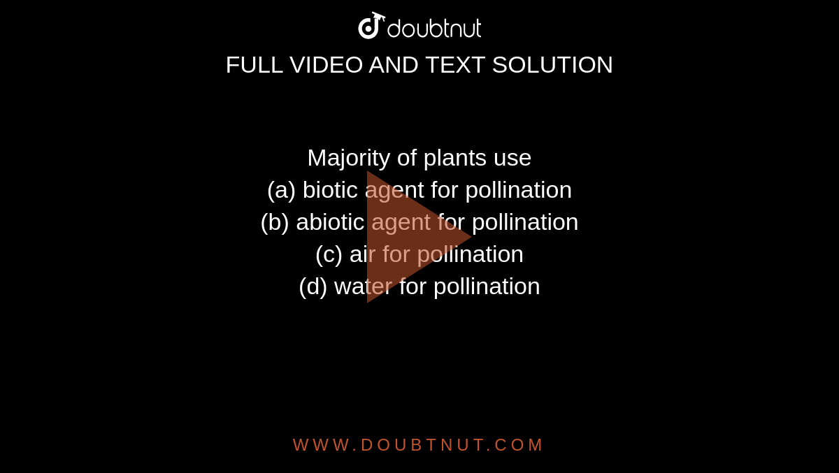 Majority of plants use <br>(a) biotic agent for pollination<br>

(b) abiotic agent for pollination<br>

(c) air for pollination<br>

(d) water for pollination