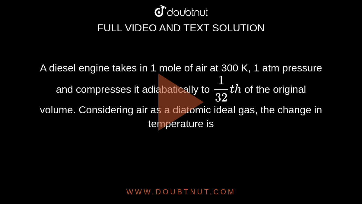 A diesel engine takes in 1 mole of air at 300 K, 1 atm pressure and compresses it adiabatically to `(1)/(32)th` of the original volume. Considering air as a diatomic ideal gas, the change in temperature is