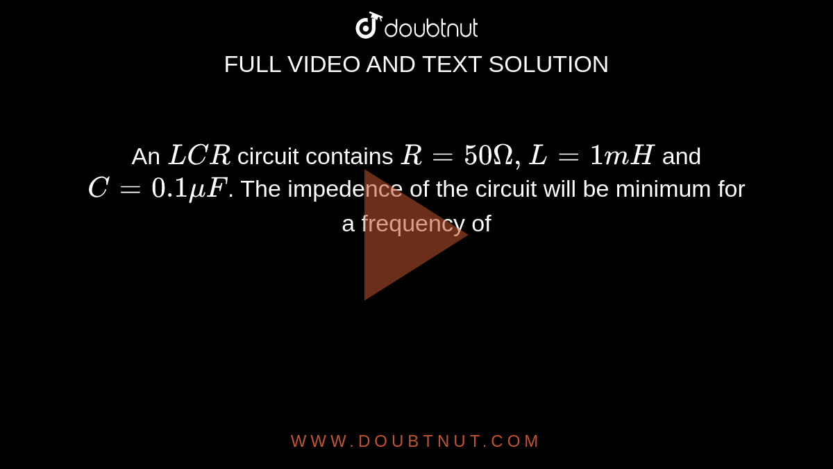 An `LCR` circuit contains `R=50 Omega, L=1 mH` and `C=0.1 muF`. The impedence of the circuit will be minimum for a frequency of 