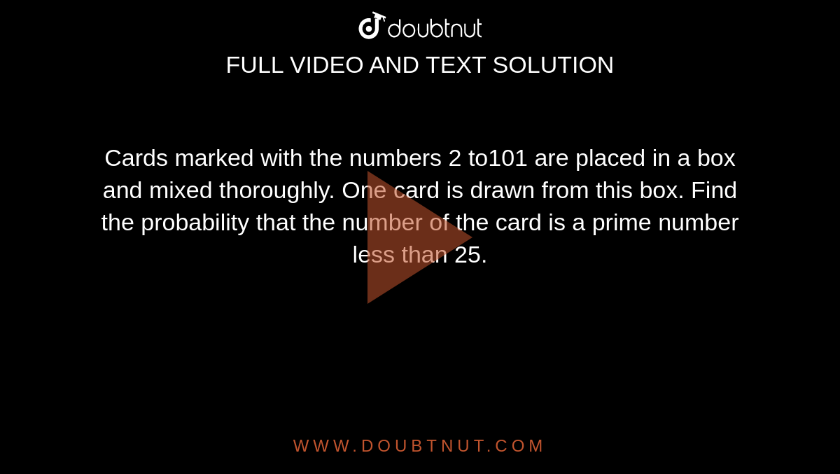 Cards marked with the numbers 2 to101 are placed in a box and mixed thoroughly. One card is drawn from this box. Find the probability that the number of the card is a prime number less than 25.
