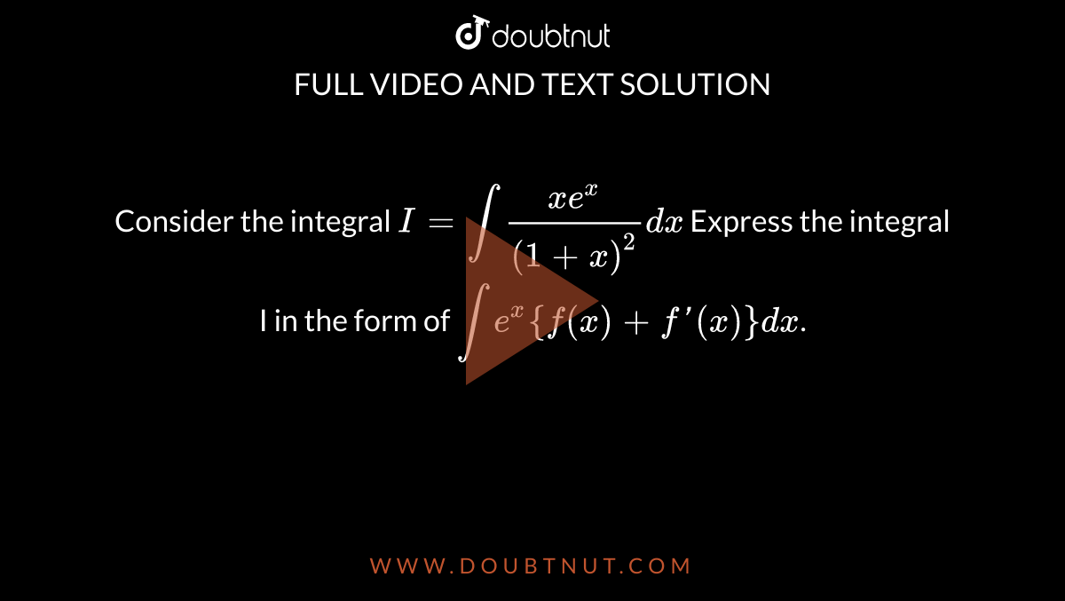 Consider the integral I=int(xe^x)/(1+x)^2dx Express the integral I in the  form of inte^x{f(x)+f'(x)}dx.