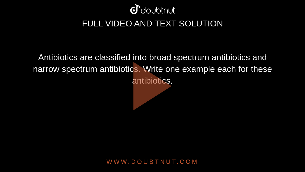 Antibiotics are classified into broad spectrum antibiotics and narrow spectrum antibiotics. Write one example each for these antibiotics.