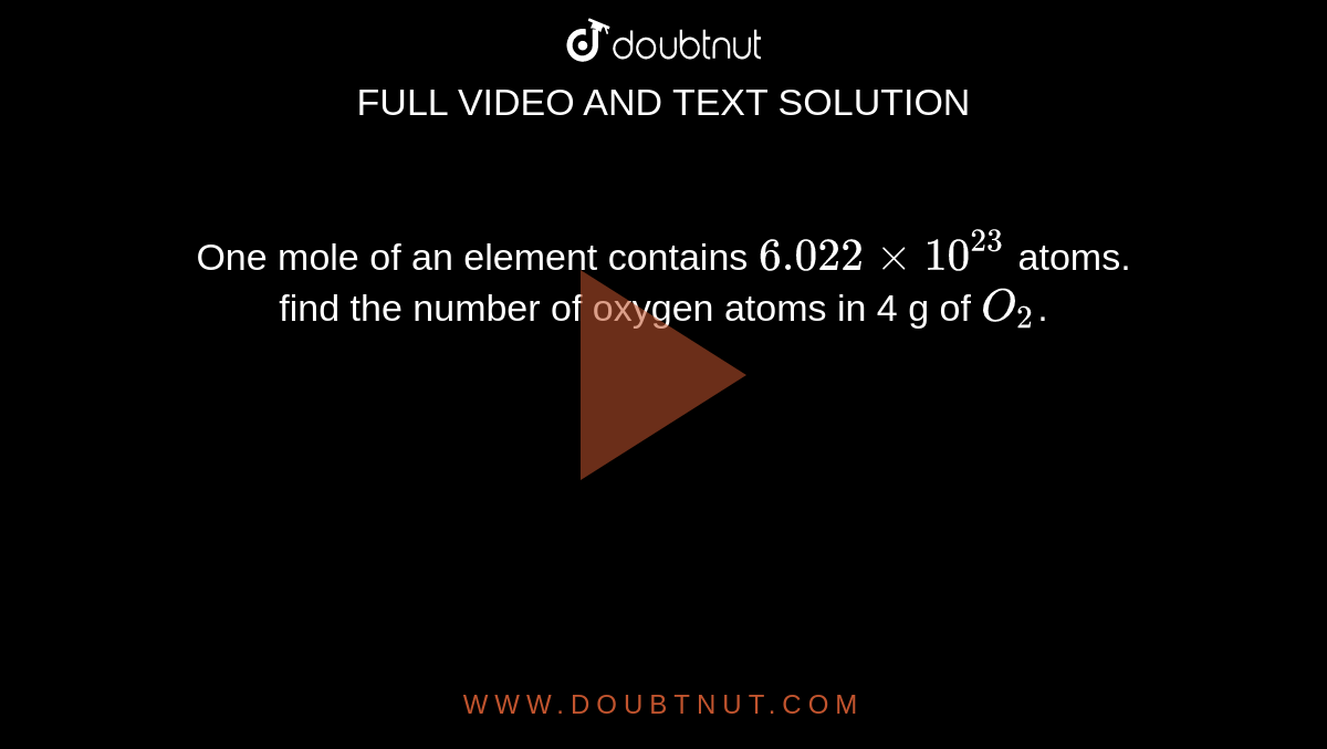 One mole of an element contains `6.022xx10^23` atoms. <br>find the number of oxygen atoms in 4 g of `O_2`. 