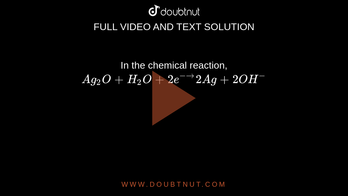 In the chemical reaction, Ag2O + H2O + 2e^- rarr 2Ag + 2OH^-