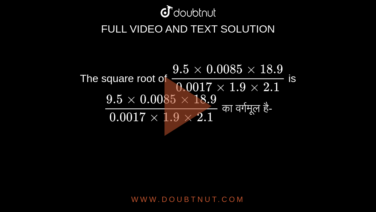 The square root of `(9.5xx0.0085xx18.9)/ (0.0017xx1.9xx2.1)` is  <br> `(9.5xx0.0085xx18.9)/ (0.0017xx1.9xx2.1)` का वर्गमूल है-