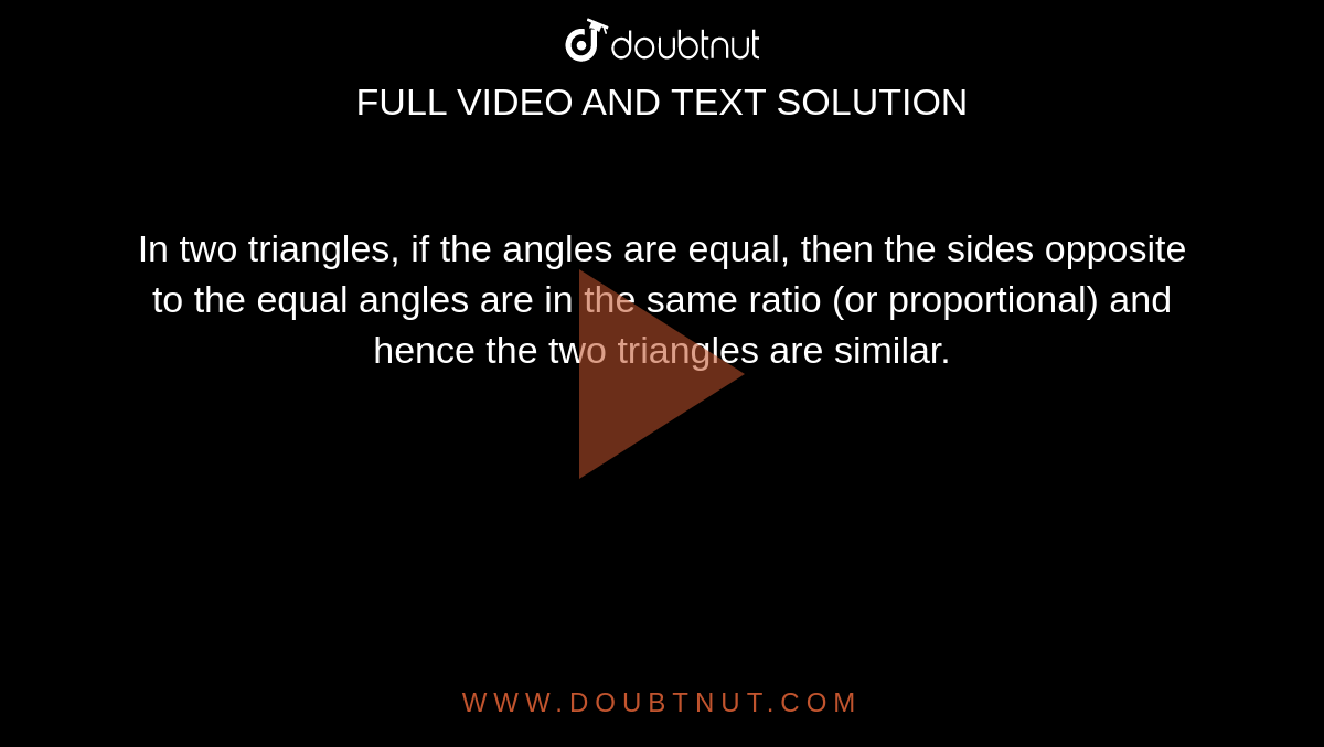 In two triangles, if the angles are equal, then the sides opposite to the equal angles are in the same ratio (or proportional) and hence the two triangles are similar.