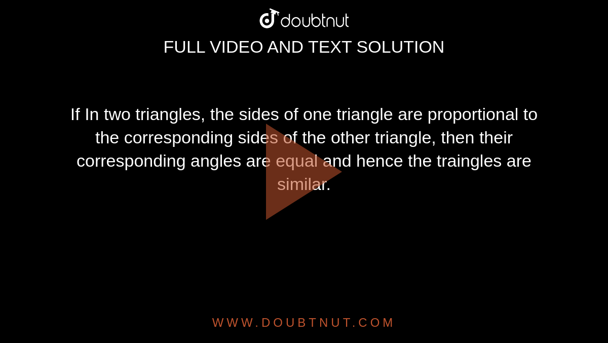 If In two triangles, the sides of one triangle are proportional  to the corresponding sides of the other triangle, then their corresponding angles are equal and hence the traingles are similar.