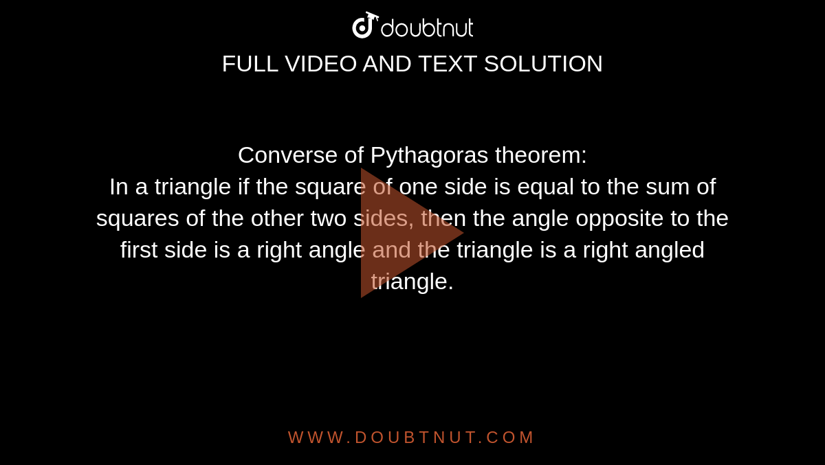Converse of Pythagoras theorem:<br>In a triangle if the square of one side is equal to the sum of squares of the other two sides, then the angle opposite to the first side is a right angle and the triangle is a right angled triangle.