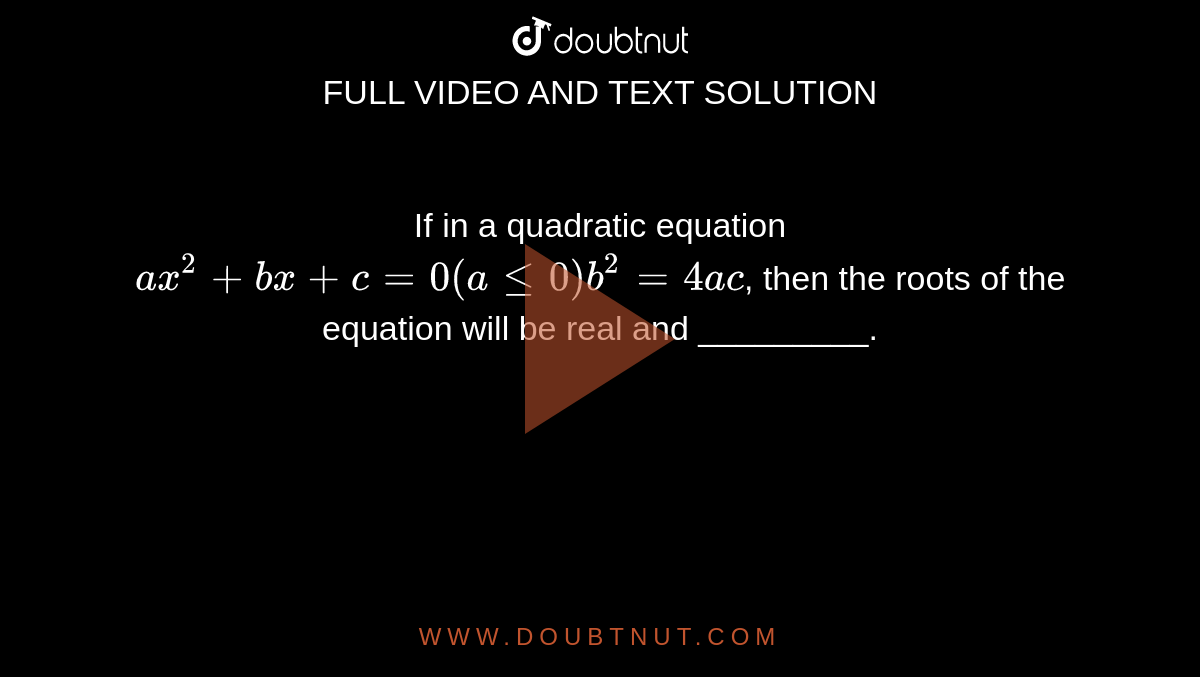 If in a quadratic equation `ax^2 + bx + c = 0 (a le 0) b^2 = 4ac`, then the roots of the equation will be real and _________.