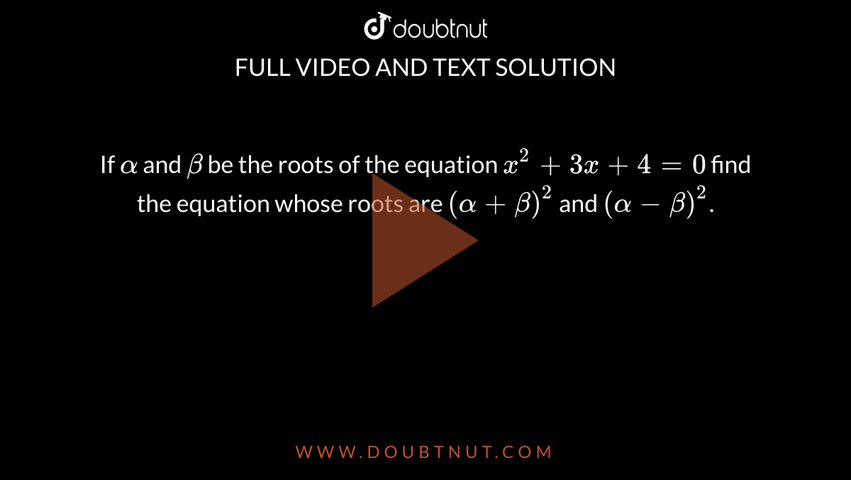 If `alpha` and `beta` be the roots of the equation `x^2+3x+4=0` find the equation whose roots are `(alpha+beta)^2` and `(alpha-beta)^2`.