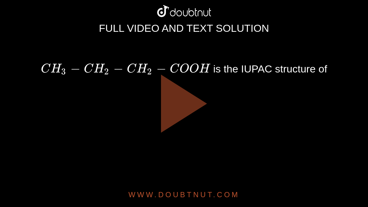 `CH_3-CH_2- CH_2-COOH` is the IUPAC structure of