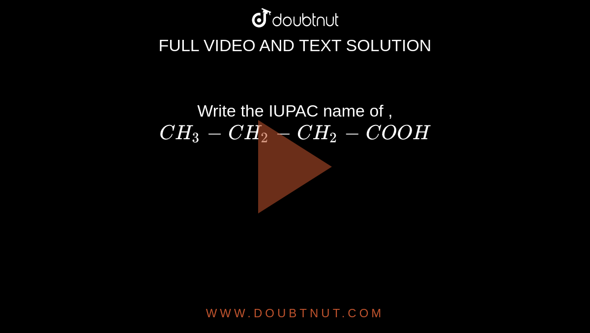 Write the IUPAC  name of , `CH_3-CH_2-CH_2-COOH`