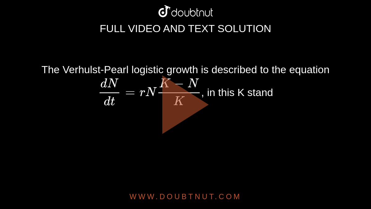 The Verhulst-Pearl logistic growth is described to the equation `(dN)/(dt)=rN(K-N)/K`, in this K stand