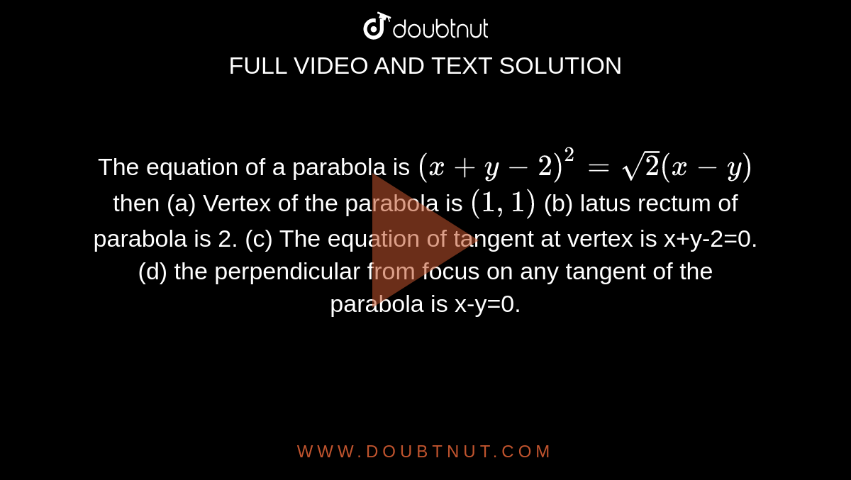 The equation of a parabola is `(x + y - 2)^2 = sqrt2 (x - y)` then  (a) Vertex of the parabola is `(1,1)`
(b) latus rectum of parabola is 2.
(c) The equation of tangent at vertex is  x+y-2=0.
(d) the perpendicular from focus on any tangent of the parabola is x-y=0.