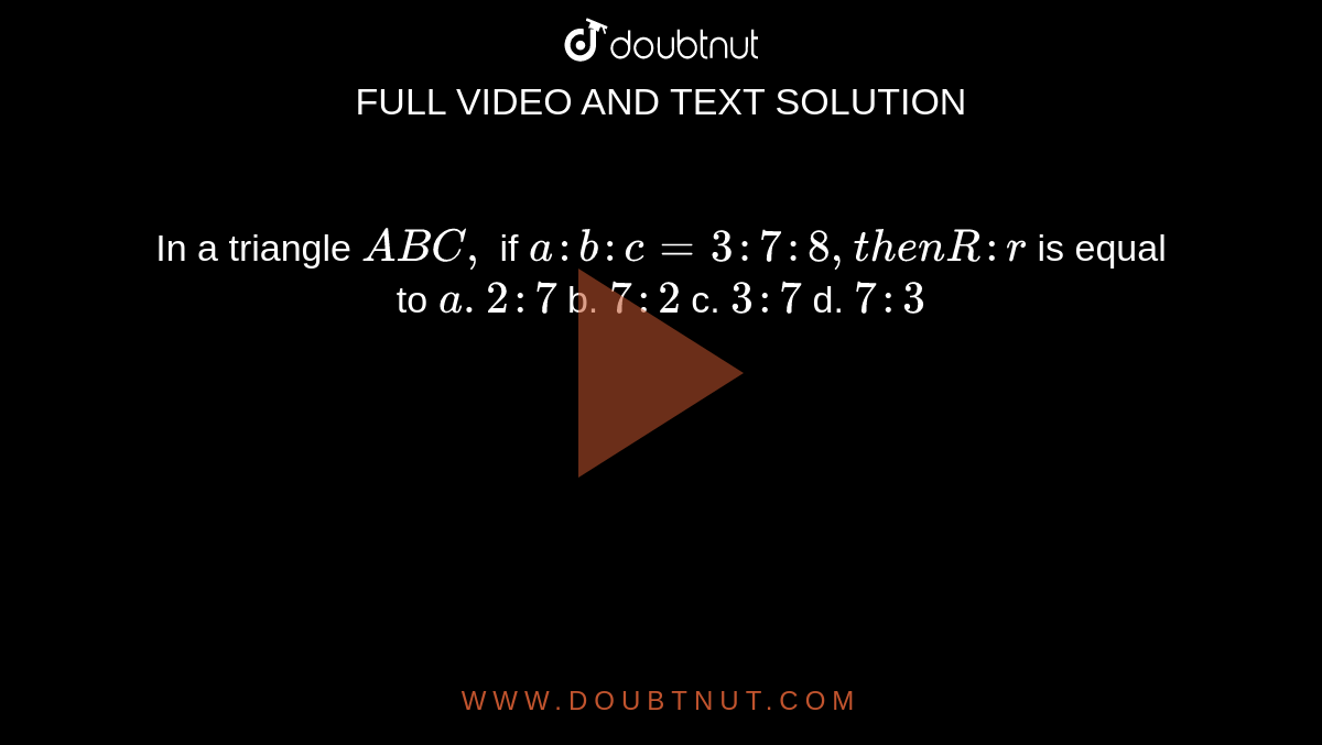 In a triangle `A B C ,`
if `a : b : c=3:7:8,t h e n R : r`
is equal to
`a.  2:7`
b. `7:2`
c. `3:7`
d. `7:3`