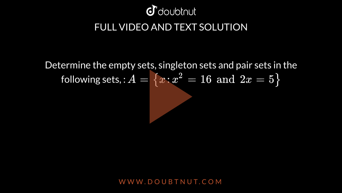 Determine the empty sets, singleton sets and pair sets in the following sets, : `A= {x:x^2 = 16 and 2x = 5 }` 