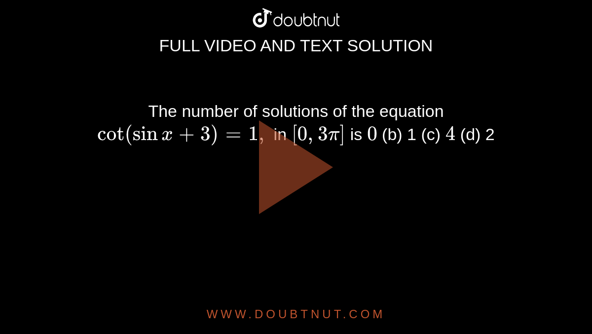  The number of solutions of the equation `cot(sin x+3)=1,`
in `[0,3pi]`
is
`0`
 (b) 1
  (c) `4`
 (d) 2