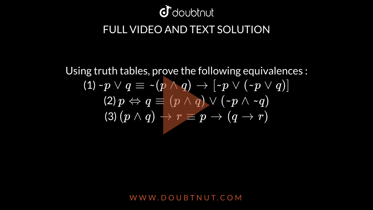 Using truth tables, prove the following equivalences : <br> (1) `~pvvq-=~(p^^q)to[~pvv(~pvvq)]` <br> (2) `p""iffq-=(p^^q)vv(~p^^~q)` <br> (3) `(p^^q)tor-=pto(qtor)`