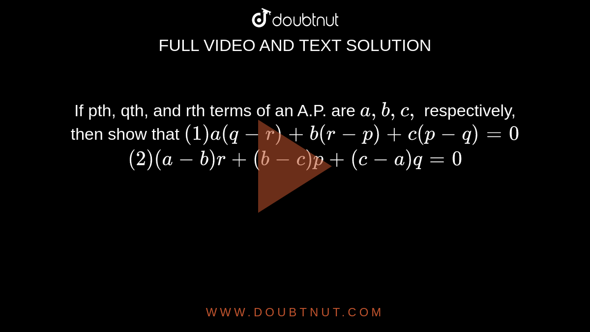 If pth, qth, and rth terms of an A.P. are `a ,b ,c ,`
respectively, then show that
`(1) a(q-r)+b(r-p)+c(p-q)=0`

    `(2)(a-b)r+(b-c)p+(c-a)q=0`