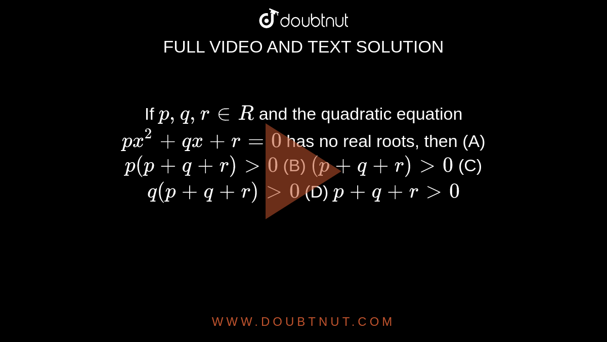 If `p,q,r in R` and the quadratic equation `px^2+qx+r=0` has no real roots, then (A) `p(p+q+r)gt0` (B) `(p+q+r)gt0` (C) `q(p+q+r)gt0` (D) `p+q+rgt0`