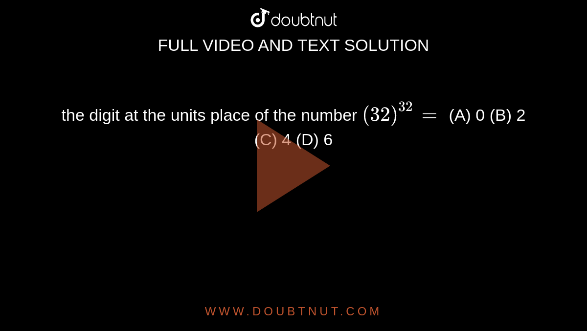 the digit at the units place of the number `(32)^32=` (A) 0 (B) 2 (C) 4 (D) 6