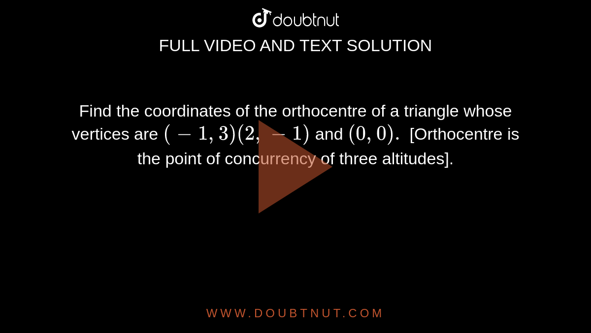 Find the coordinates of the orthocentre of a triangle whose vertices are `(-1, 3) (2,-1)` and `(0, 0).` [Orthocentre is the point of concurrency of three altitudes].