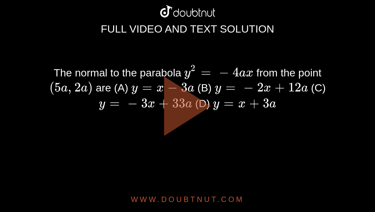 The normal to the parabola `y^2 = -4ax` from the point `(5a, 2a)` are (A) `y=x-3a` (B) `y=-2x+12a` (C) `y=-3x+33a` (D) `y=x+3a`