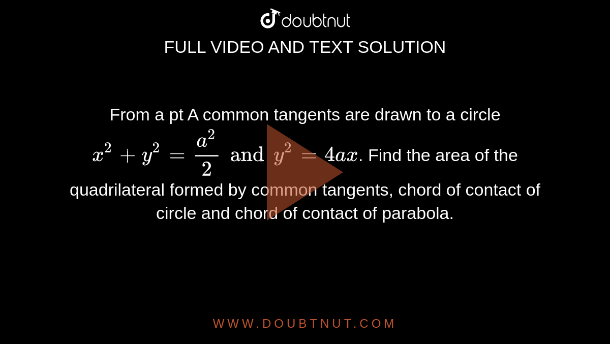 From a pt A common tangents are drawn to a circle `x^2 +y^2 = a^2/2 and y^2 = 4ax`. Find the area of the quadrilateral formed by common tangents, chord of contact of circle and chord of contact of parabola.