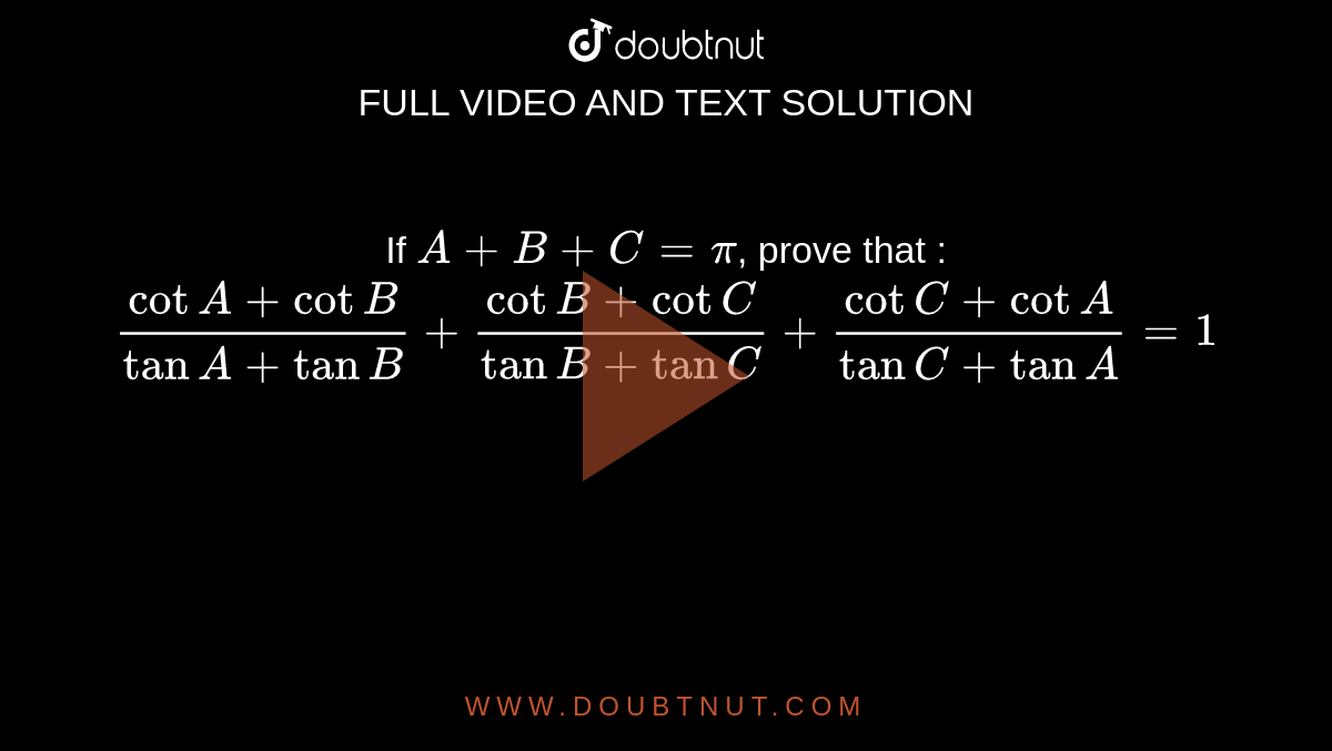 If `A+B+C=pi`, prove that : `(cotA+cotB)/(tanA+tanB) + (cotB+cotC)/(tanB+tanC) + (cotC+cotA)/(tanC+tanA) =1`