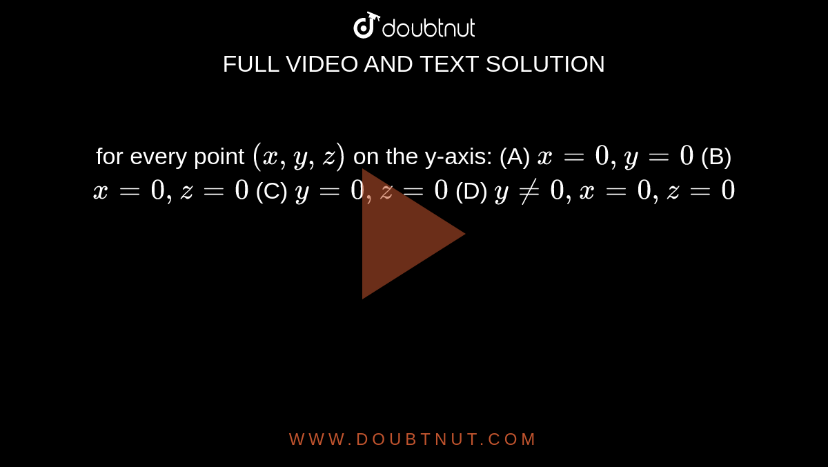 for every point `(x,y,z)` on the y-axis: (A) `x=0,y=0` (B) `x=0,z=0` (C) `y=0,z=0` (D) `y!=0,x=0,z=0`